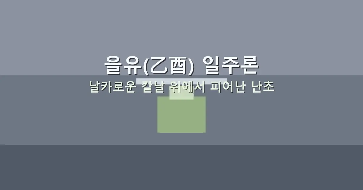 을유(乙酉) 일주론 — 날카로운 칼날 위에서 피어난 난초