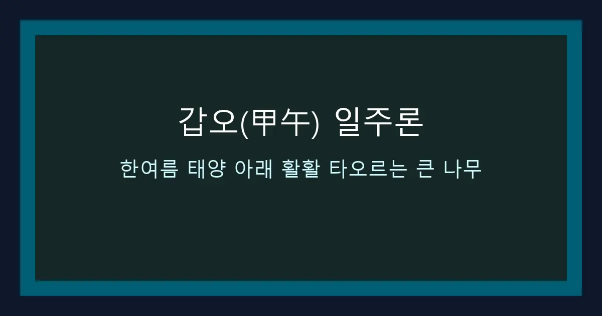 갑오(甲午) 일주론 — 한여름 태양 아래 활활 타오르는 큰 나무