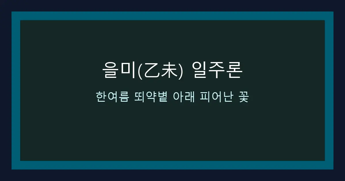 을미(乙未) 일주론 — 한여름 뙤약볕 아래 피어난 꽃