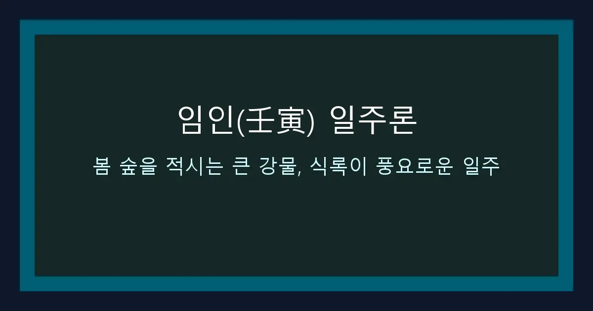 임인(壬寅) 일주론 — 봄 숲을 적시는 큰 강물, 식록이 풍요로운 일주