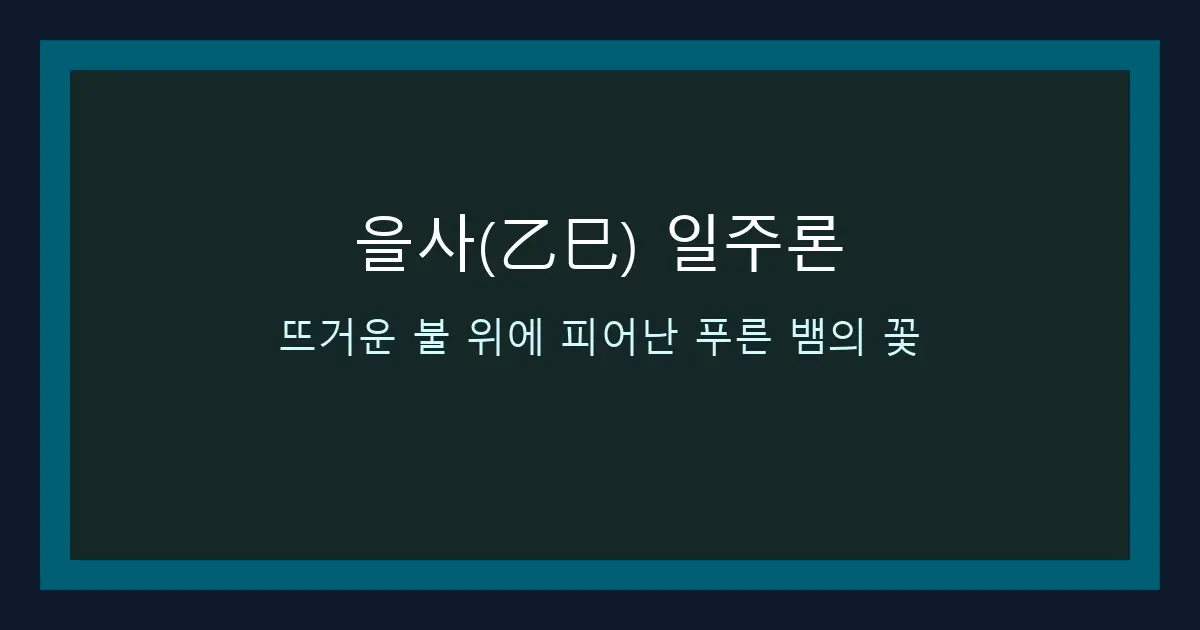 을사(乙巳) 일주론 — 뜨거운 불 위에 피어난 푸른 뱀의 꽃
