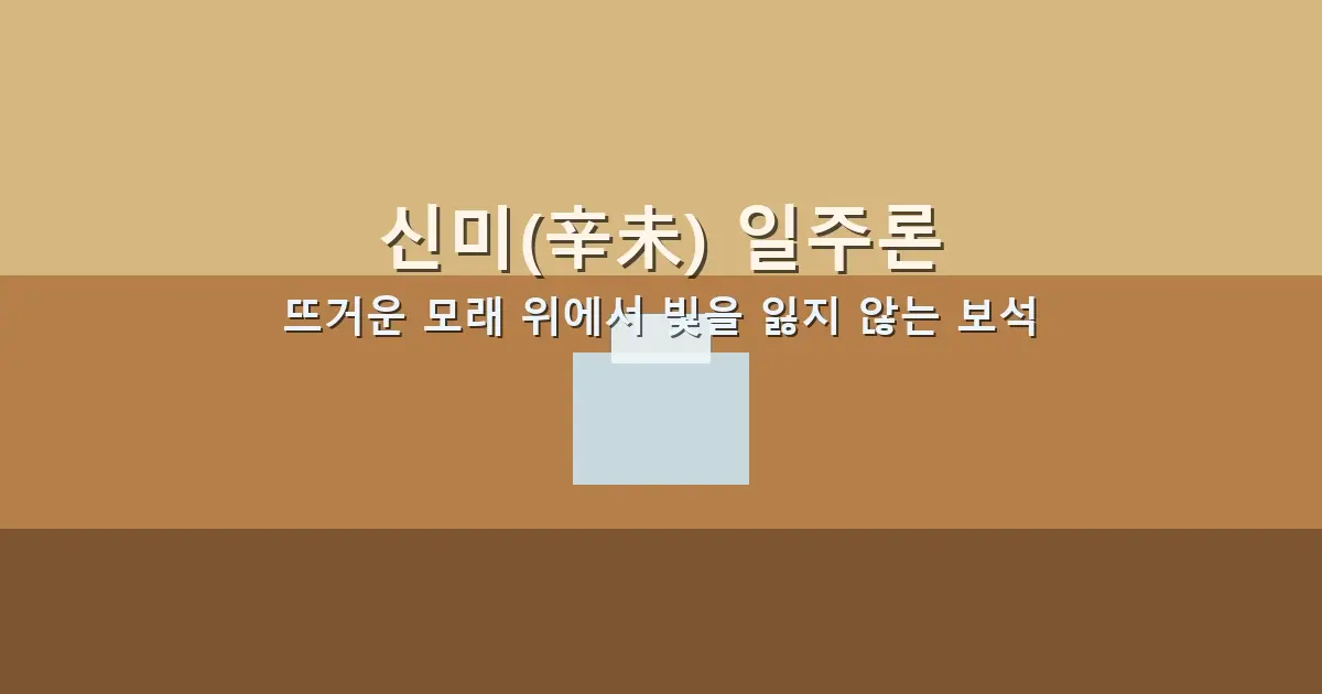 신미(辛未) 일주론 — 뜨거운 모래 위에서 빛을 잃지 않는 보석