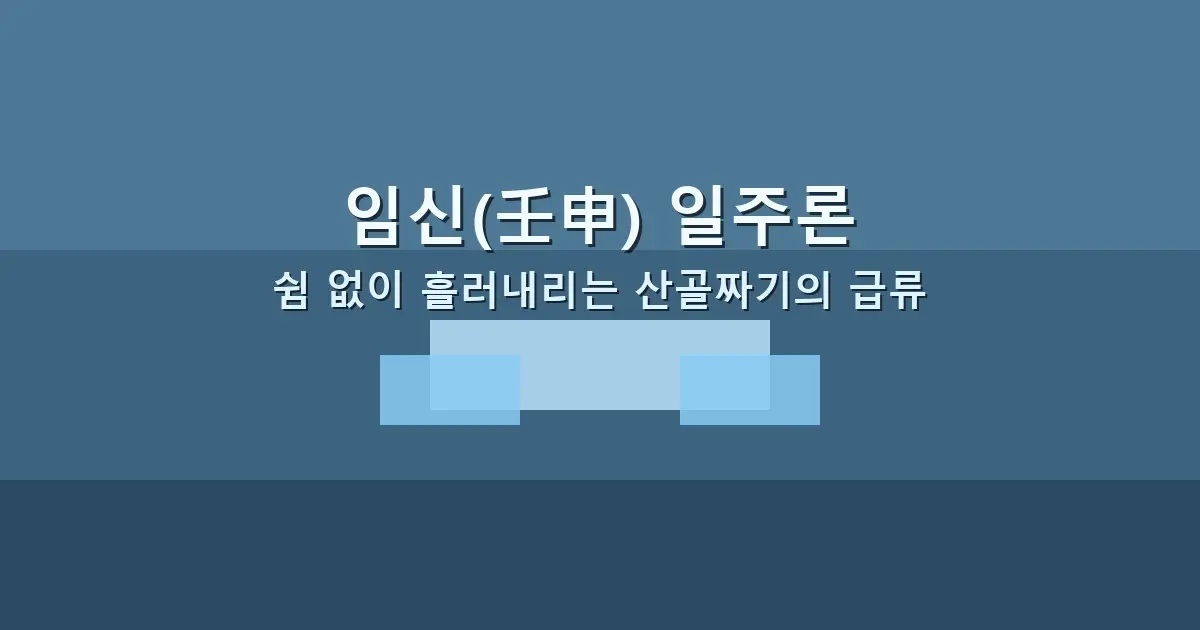 임신(壬申) 일주론 — 쉼 없이 흘러내리는 산골짜기의 급류