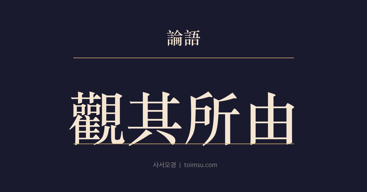 논어 위정 10장 — 관기소유(觀其所由) — 사람을 알려면 하는 바와 연유와 편안해하는 바를 함께 본다