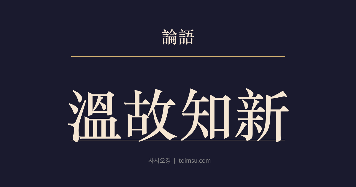 논어 위정 11장 — 온고지신(溫故知新) — 온고(溫故)와 지신(知新)을 갖추면 가이위사(可以爲師)하다