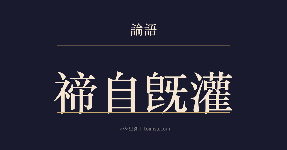 논어 팔일 10장 — 체자기관(禘自旣灌) — 강신 의식 이후는 보고 싶지 않다 — 예(禮) 정신 상실에 대한 공자의 탄식