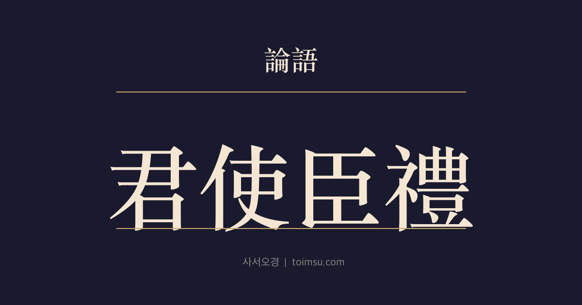 논어 팔일 19장 — 군사신이례(君使臣以禮)·신사군이충(臣事君以忠) — 임금은 예로 신하를 대하고 신하는 충으로 섬겨야 한다