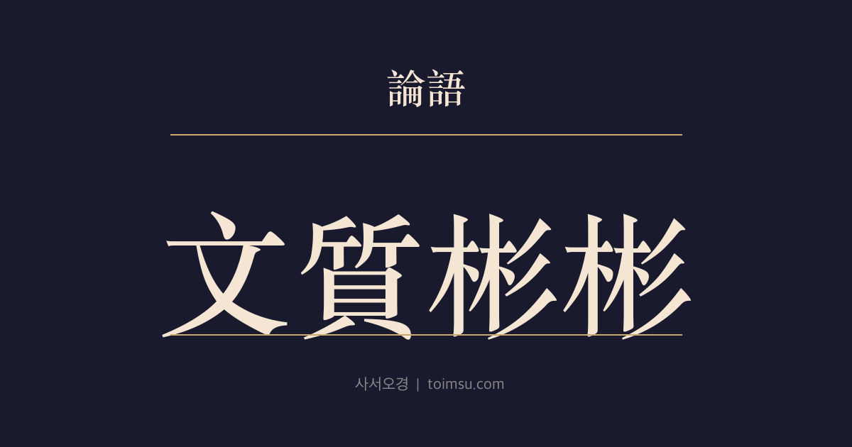 논어 옹야 16장 — 문질빈빈(文質彬彬) — 질박함과 세련미의 조화로 군자(君子)의 균형을 이룬다