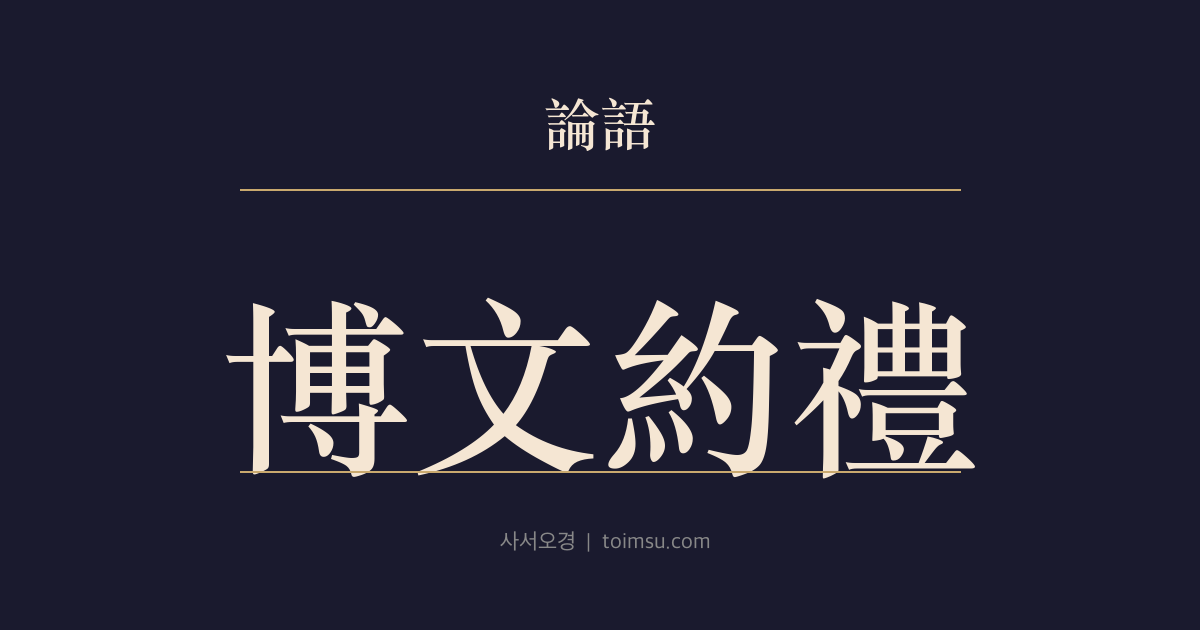 논어 옹야 25장 — 박문약례(博文約禮) — 널리 배우고 예로 거두어야 도를 벗어나지 않는다