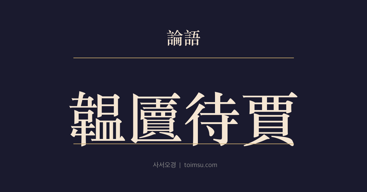 논어 자한 12장 — 온독대고(韞匵待賈) — 아름다운 옥은 감추기보다 값을 알아주는 이를 기다려 세상에 내놓아야 한다