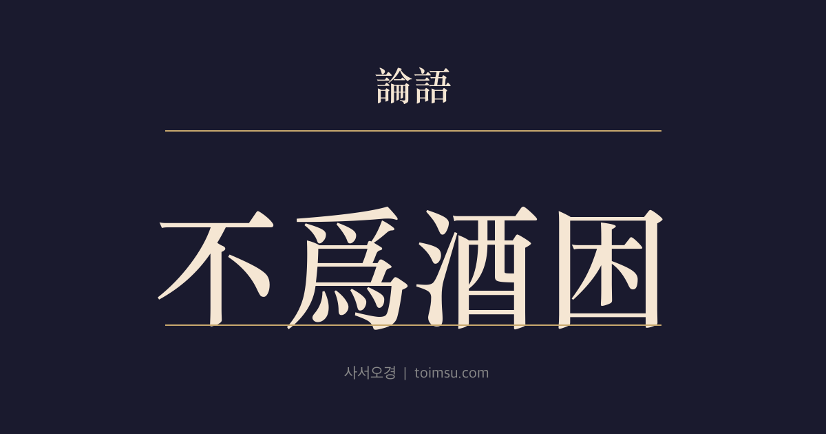 논어 자한 15장 — 불위주곤(不爲酒困) — 바깥과 집안의 도리를 다하고 술에 무너지지 않는 삶을 공자는 스스로 낮추어 말한다