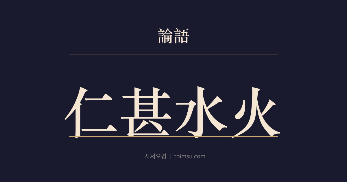 논어 위령공 34장 — 인심수화(仁甚水火) — 사람에게 인(仁)은 물불보다 더 절실하다