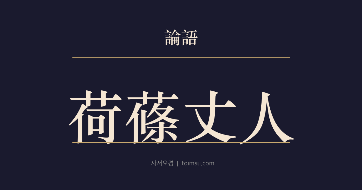 논어 미자 7장 — 하조장인(荷蓧丈人) — 은자의 비판 앞에서도 군자는 마땅한 의를 버리지 않는다