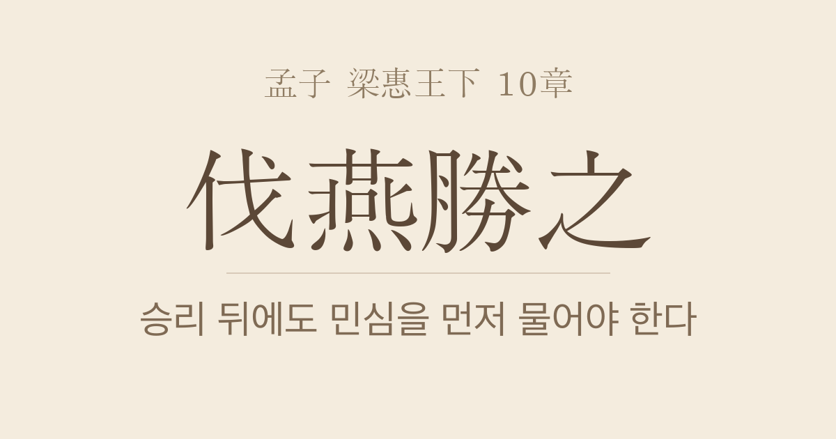 맹자 양혜왕하 10장 — 제인벌연승지(齊人伐燕勝之) — 승리보다 중요한 것은 연나라 백성의 마음