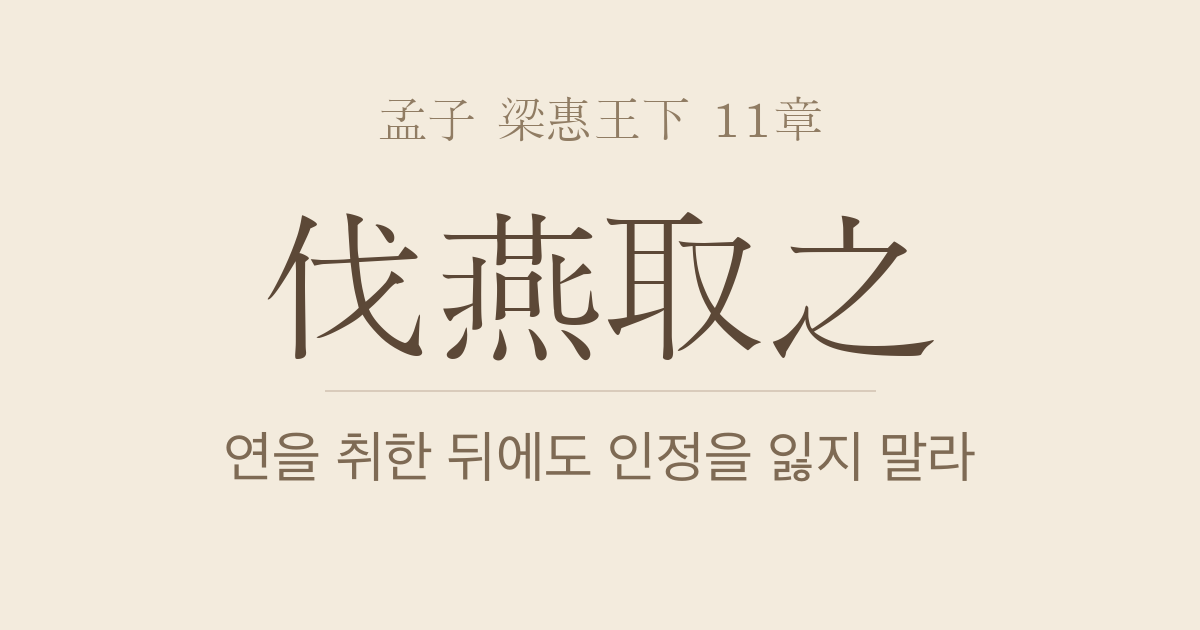 맹자 양혜왕하 11장 — 제인벌연취지(齊人伐燕取之) — 연나라를 취한 뒤에도 인정을 잃지 말라