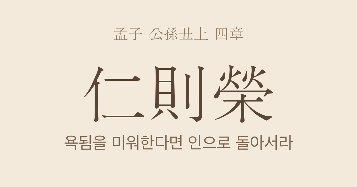 맹자 공손추상 4장 — 인즉영(仁則榮) — 인이면 영화롭고 불인이면 욕되니 스스로 복을 구하라