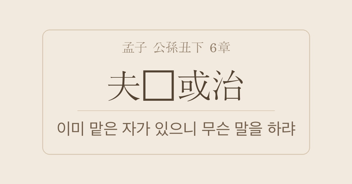 맹자 공손추하 6장 — 부기혹치(夫旣或治) — 이미 맡은 자가 있으니 내가 무슨 말을 하랴