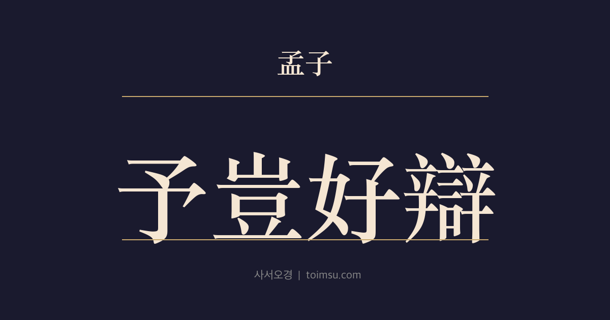 맹자 등문공하 9장 — 여기호변(予豈好辯) — 어찌 변론을 좋아해서가 아니라 양묵(楊墨)을 막기 위함이다