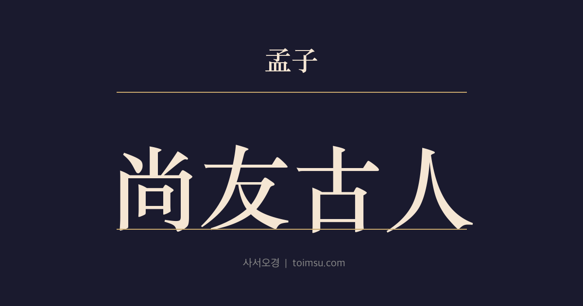 맹자 만장하 8장 — 상우고인(尚友古人) — 천하의 선사(善士)를 벗하는 것으로 부족하면 고인(古人)을 벗하라