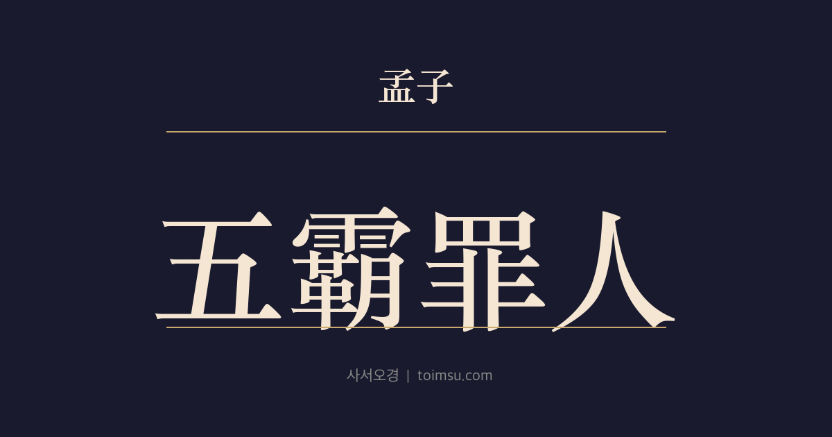 맹자 고자하 7장 — 오패죄인(五霸罪人) — 오패는 삼왕(三王)의 죄인이고 지금 제후(諸侯)와 대부(大夫)도 그 죄를 잇는다
