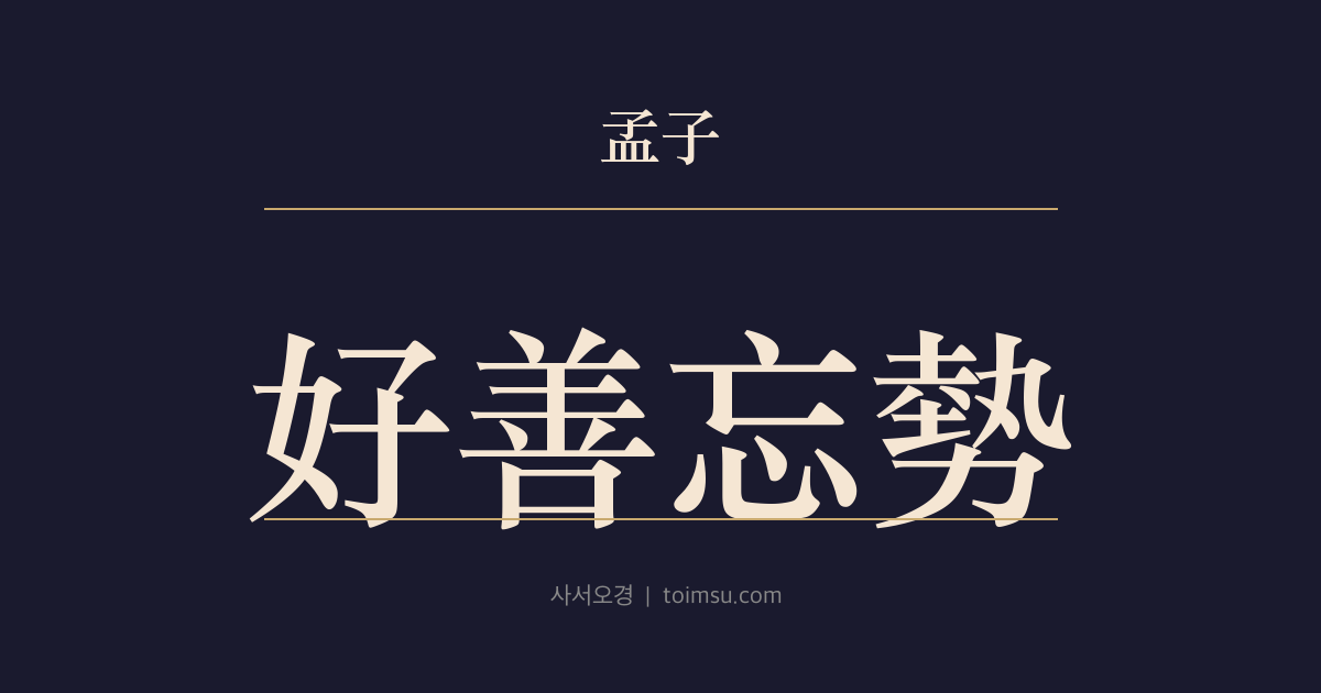 맹자 진심상 8장 — 호선망세(好善忘勢) — 옛 현왕(賢王)이 선(善)을 좋아하고 세(勢)를 잊었듯 옛 현사(賢士)도 그 도(道)를 즐기고 사람의 세를 잊었다