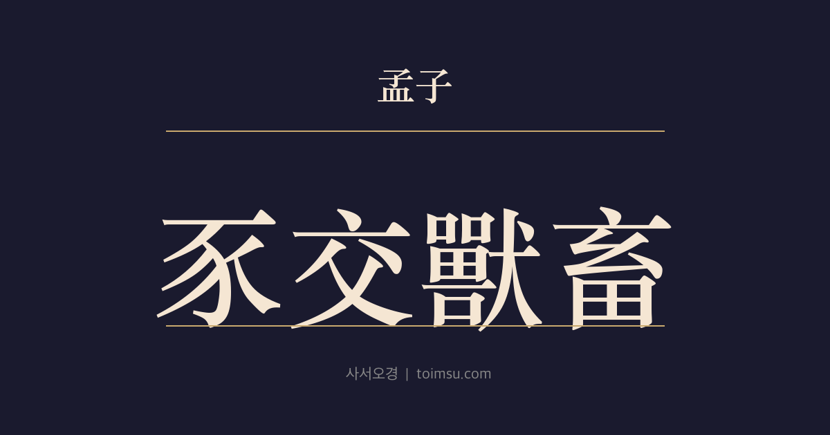 맹자 진심상 37장 — 시교수축(豕交獸畜) — 먹이기만 하고 사랑하지 않으면 시교(豕交)요 사랑하기만 하고 공경하지 않으면 수축(獸畜)이다