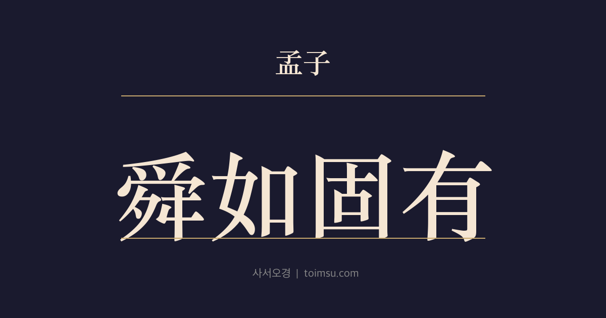 맹자 진심하 6장 — 순여고유(舜如固有) — 순(舜)이 미음 마시고 풀을 먹을 때처럼 천자가 되어서도 본디 가진 듯했다