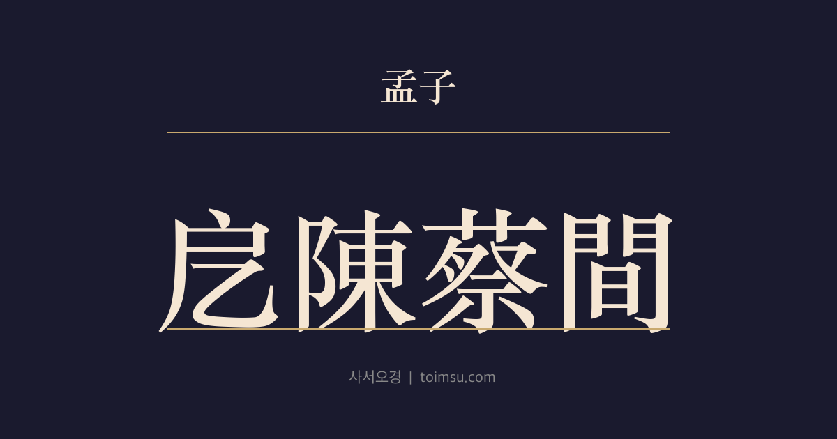 맹자 진심하 18장 — 액진채간(戹陳蔡間) — 군자가 진채 사이에서 곤궁을 당한 까닭은 상하지교(上下之交)가 없었기 때문